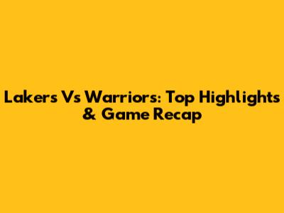 Lakers Vs Warriors: Top Highlights & Game Recap