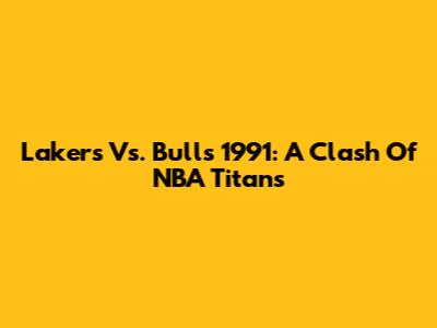 Lakers Vs. Bulls 1991: A Clash Of NBA Titans