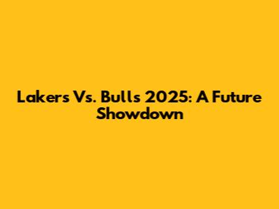 Lakers Vs. Bulls 2025: A Future Showdown