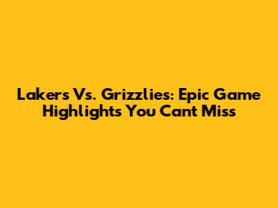 Lakers Vs. Grizzlies: Epic Game Highlights You Can't Miss