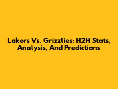 Lakers Vs. Grizzlies: H2H Stats, Analysis, And Predictions