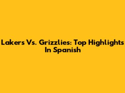 Lakers Vs. Grizzlies: Top Highlights In Spanish