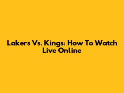 Lakers Vs. Kings: How To Watch Live Online