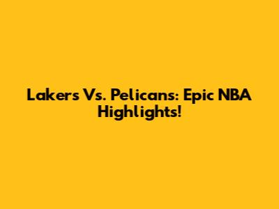 Lakers Vs. Pelicans: Epic NBA Highlights!