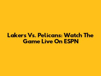 Lakers Vs. Pelicans: Watch The Game Live On ESPN