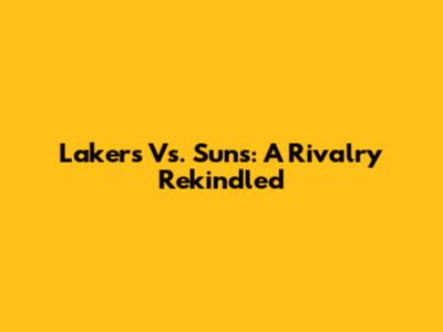 Lakers Vs. Suns: A Rivalry Rekindled