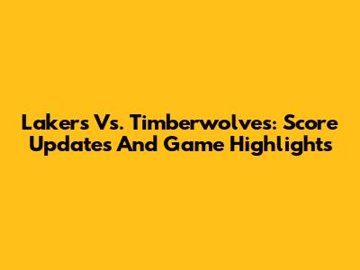 Lakers Vs. Timberwolves: Score Updates And Game Highlights