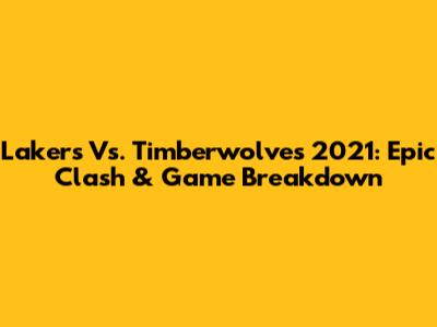 Lakers Vs. Timberwolves 2021: Epic Clash & Game Breakdown
