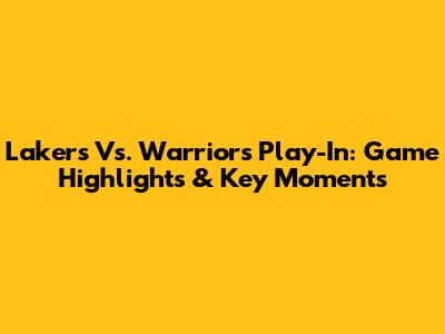 Lakers Vs. Warriors Play-In: Game Highlights & Key Moments