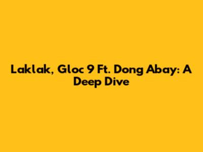 Laklak, Gloc 9 Ft. Dong Abay: A Deep Dive