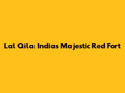 Lal Qila: India's Majestic Red Fort
