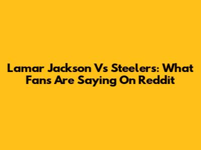 Lamar Jackson Vs Steelers: What Fans Are Saying On Reddit