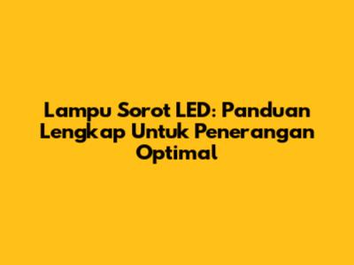Lampu Sorot LED: Panduan Lengkap Untuk Penerangan Optimal