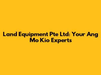 Land Equipment Pte Ltd: Your Ang Mo Kio Experts