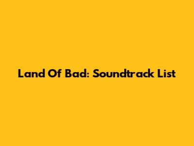 Land Of Bad: Soundtrack List