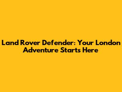 Land Rover Defender: Your London Adventure Starts Here