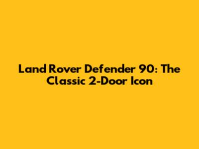 Land Rover Defender 90: The Classic 2-Door Icon