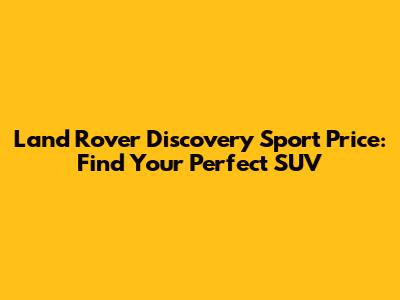 Land Rover Discovery Sport Price: Find Your Perfect SUV