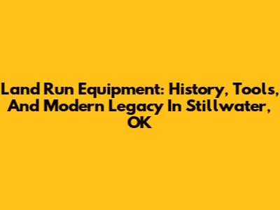 Land Run Equipment: History, Tools, And Modern Legacy In Stillwater, OK