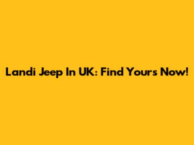 Landi Jeep In UK: Find Yours Now!