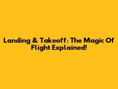 Landing & Takeoff: The Magic Of Flight Explained!