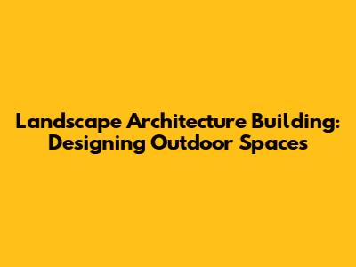 Landscape Architecture Building: Designing Outdoor Spaces