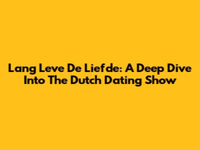 Lang Leve De Liefde: A Deep Dive Into The Dutch Dating Show