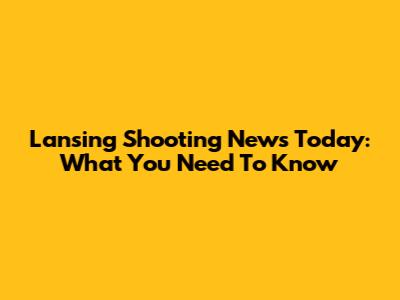 Lansing Shooting News Today: What You Need To Know
