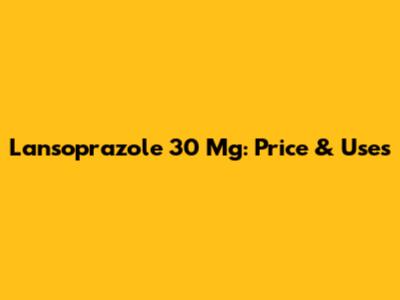 Lansoprazole 30 Mg: Price & Uses