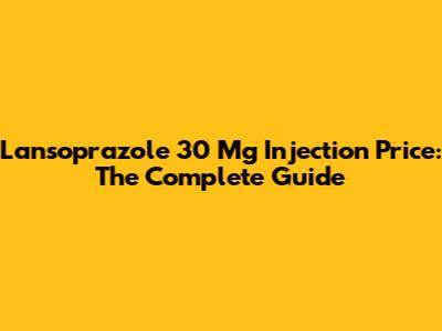 Lansoprazole 30 Mg Injection Price: The Complete Guide