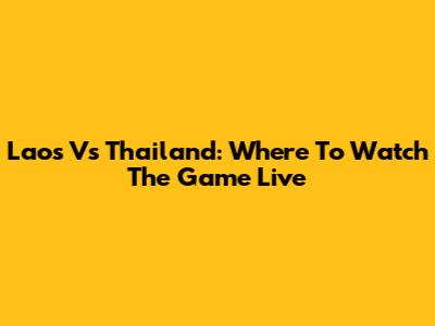 Laos Vs Thailand: Where To Watch The Game Live