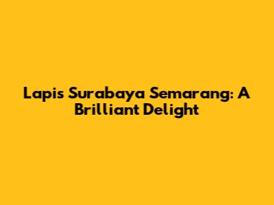 Lapis Surabaya Semarang: A Brilliant Delight