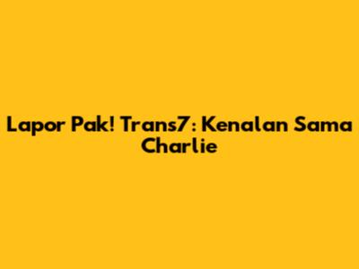 Lapor Pak! Trans7: Kenalan Sama Charlie