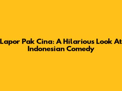 Lapor Pak Cina: A Hilarious Look At Indonesian Comedy