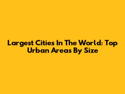 Largest Cities In The World: Top Urban Areas By Size
