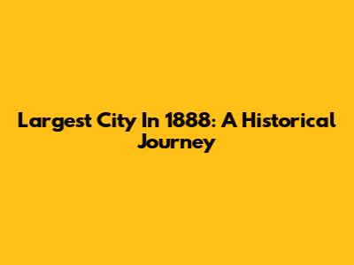 Largest City In 1888: A Historical Journey