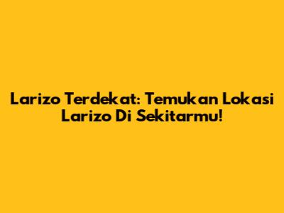 Larizo Terdekat: Temukan Lokasi Larizo Di Sekitarmu!