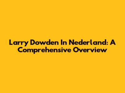 Larry Dowden In Nederland: A Comprehensive Overview