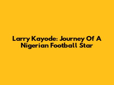 Larry Kayode: Journey Of A Nigerian Football Star