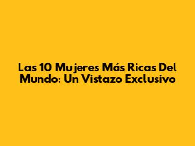 Las 10 Mujeres Más Ricas Del Mundo: Un Vistazo Exclusivo