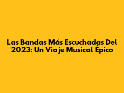 Las Bandas Más Escuchadas Del 2023: Un Viaje Musical Épico
