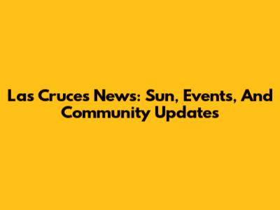 Las Cruces News: Sun, Events, And Community Updates