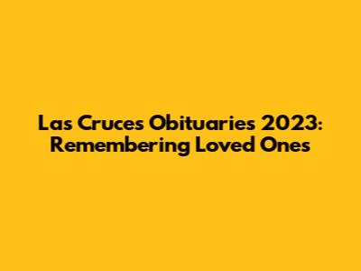 Las Cruces Obituaries 2023: Remembering Loved Ones
