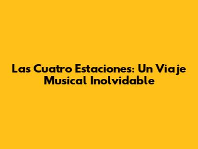 Las Cuatro Estaciones: Un Viaje Musical Inolvidable