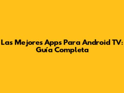 Las Mejores Apps Para Android TV: Guía Completa