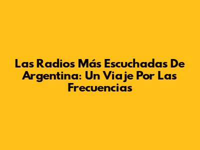 Las Radios Más Escuchadas De Argentina: Un Viaje Por Las Frecuencias