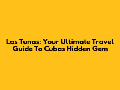 Las Tunas: Your Ultimate Travel Guide To Cuba's Hidden Gem