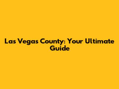 Las Vegas County: Your Ultimate Guide