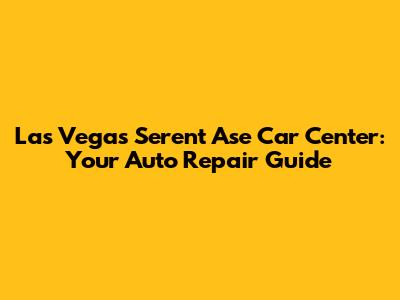 Las Vegas Serent Ase Car Center: Your Auto Repair Guide