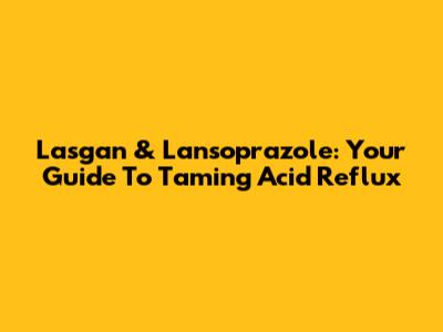 Lasgan & Lansoprazole: Your Guide To Taming Acid Reflux